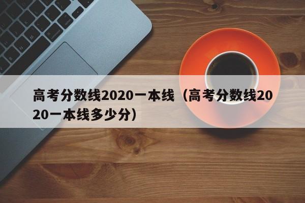 高考分数线2020一本线（高考分数线2020一本线多少分）