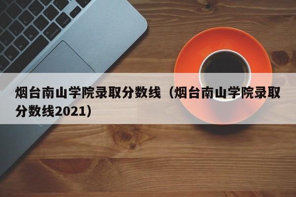 烟台南山学院录取分数线（烟台南山学院录取分数线2021）