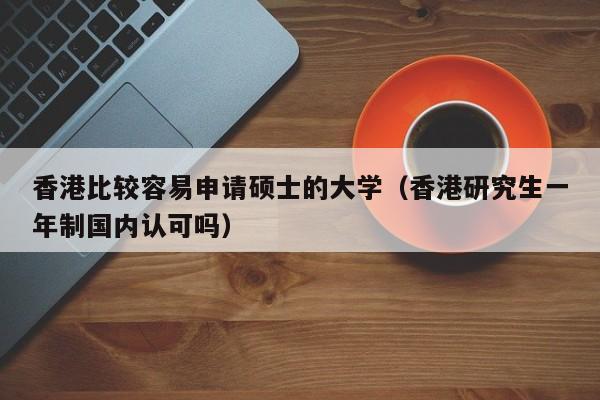 香港比较容易申请硕士的大学（香港研究生一年制国内认可吗）