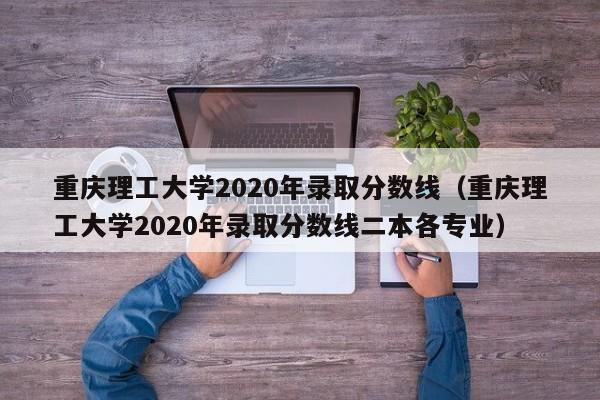 重庆理工大学2020年录取分数线（重庆理工大学2020年录取分数线二本各专业）