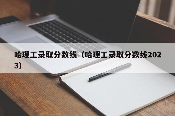 哈理工录取分数线（哈理工录取分数线2023）