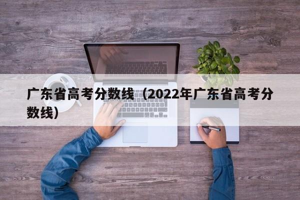 广东省高考分数线（2022年广东省高考分数线）