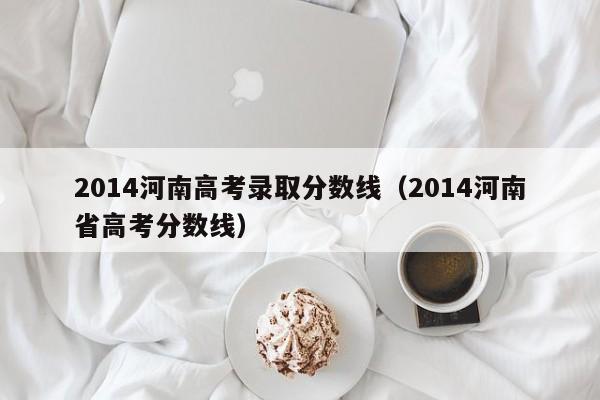 2014河南高考录取分数线（2014河南省高考分数线）