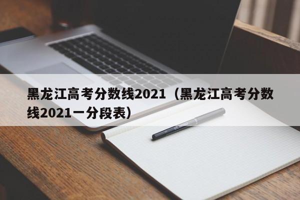 黑龙江高考分数线2021（黑龙江高考分数线2021一分段表）