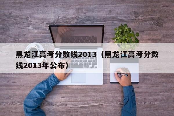 黑龙江高考分数线2013（黑龙江高考分数线2013年公布）