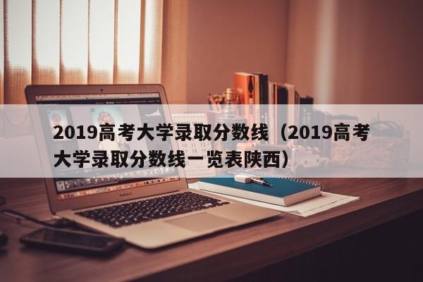 2019高考大学录取分数线（2019高考大学录取分数线一览表陕西）