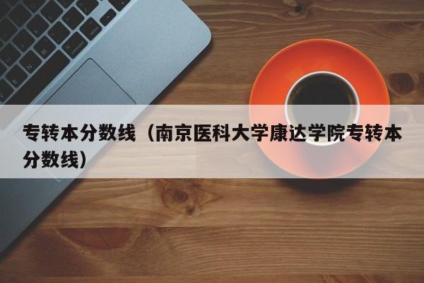 专转本分数线（南京医科大学康达学院专转本分数线）