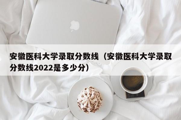 安徽医科大学录取分数线（安徽医科大学录取分数线2022是多少分）