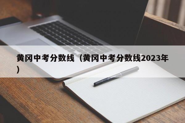 黄冈中考分数线（黄冈中考分数线2023年）