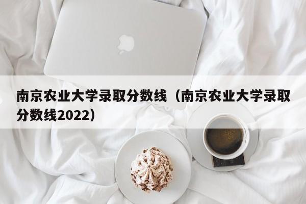 南京农业大学录取分数线（南京农业大学录取分数线2022）