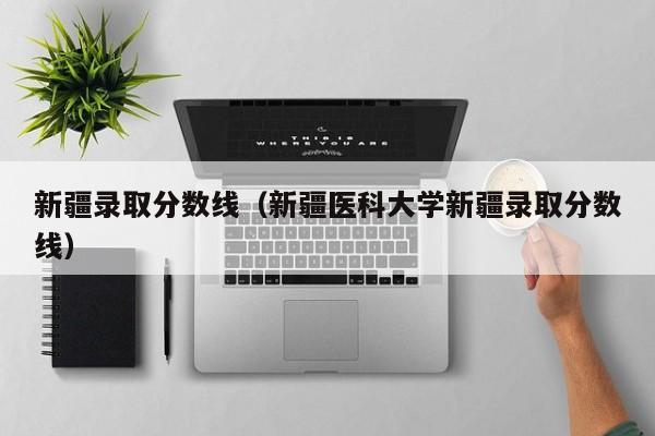 新疆录取分数线（新疆医科大学新疆录取分数线）