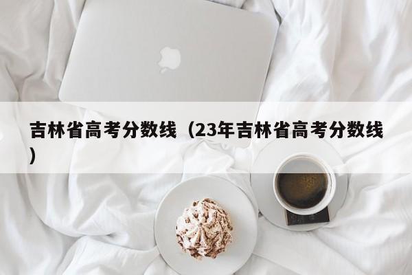 吉林省高考分数线（23年吉林省高考分数线）