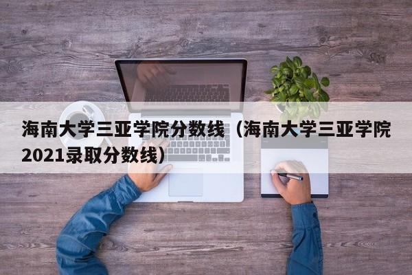 海南大学三亚学院分数线（海南大学三亚学院2021录取分数线）