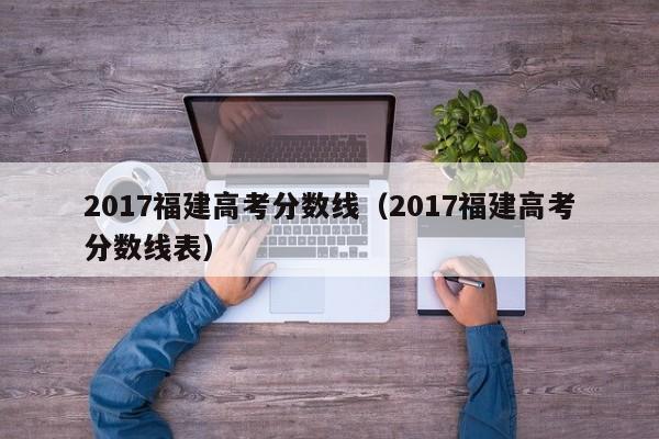 2017福建高考分数线（2017福建高考分数线表）