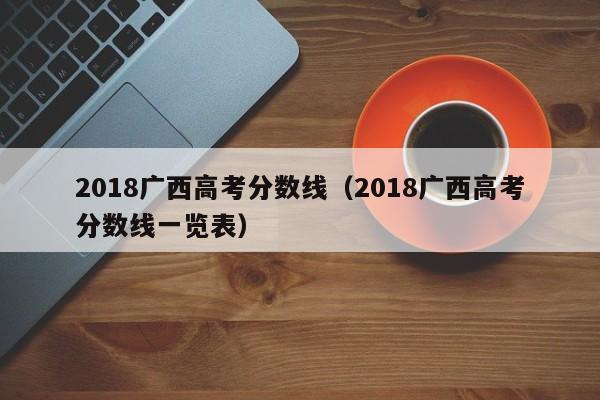 2018广西高考分数线（2018广西高考分数线一览表）