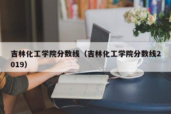 吉林化工学院分数线（吉林化工学院分数线2019）