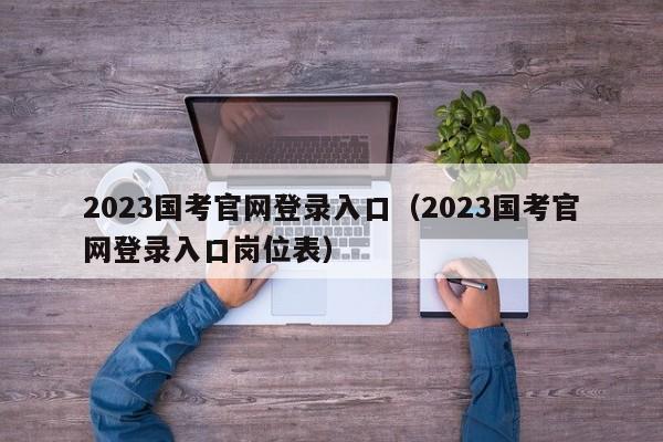 2023国考官网登录入口（2023国考官网登录入口岗位表）