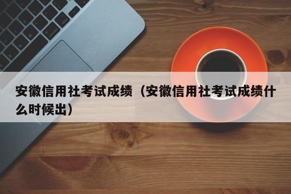 安徽信用社考试成绩（安徽信用社考试成绩什么时候出）