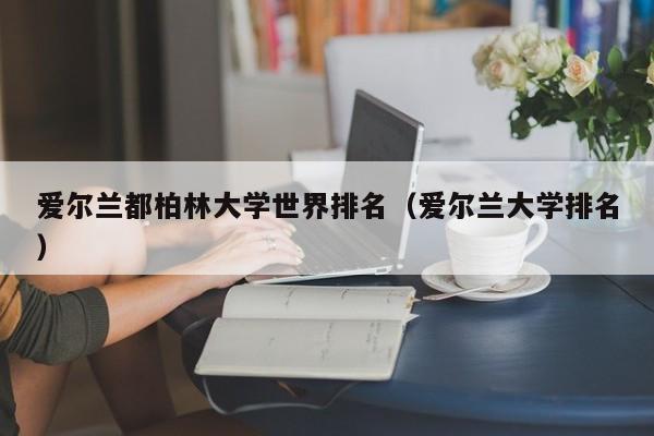 爱尔兰都柏林大学世界排名（爱尔兰大学排名）