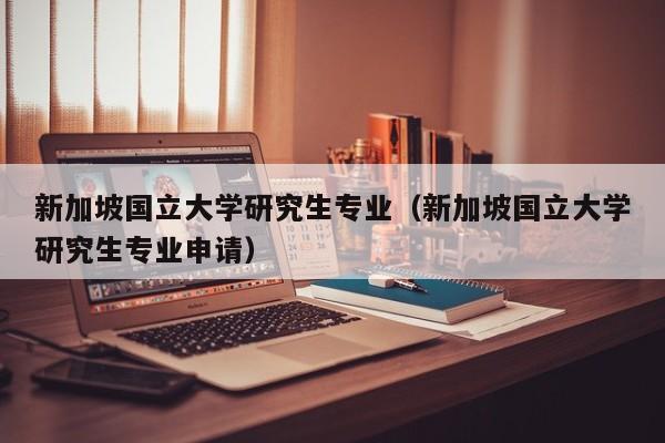 新加坡国立大学研究生专业（新加坡国立大学研究生专业申请）