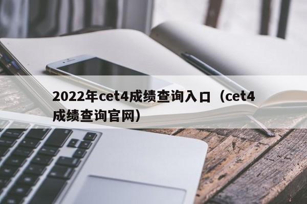 2022年cet4成绩查询入口（cet4成绩查询官网）