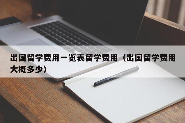 出国留学费用一览表留学费用（出国留学费用大概多少）