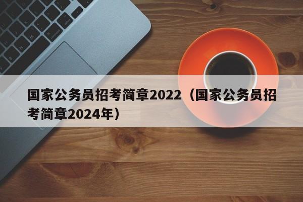 国家公务员招考简章2022（国家公务员招考简章2024年）